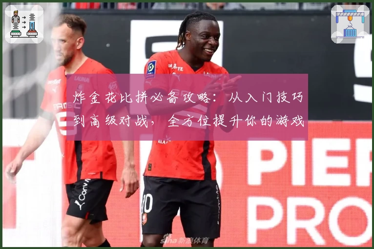 炸金花比拼必备攻略：从入门技巧到高级对战，全方位提升你的游戏体验