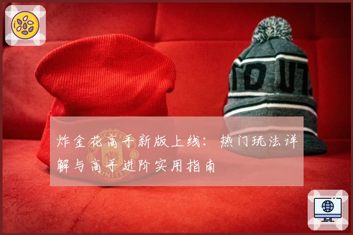 炸金花高手新版上线：热门玩法详解与高手进阶实用指南