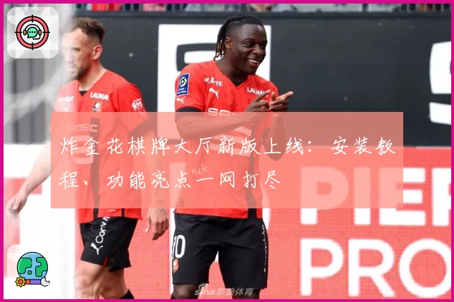 炸金花棋牌大厅新版上线：安装教程、功能亮点一网打尽