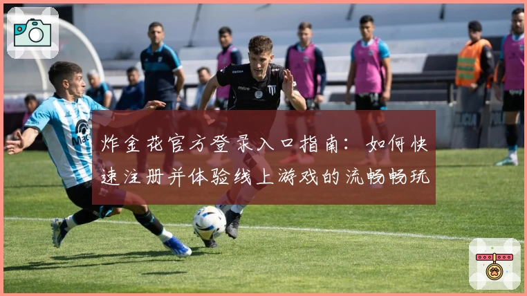 炸金花官方登录入口指南：如何快速注册并体验线上游戏的流畅畅玩