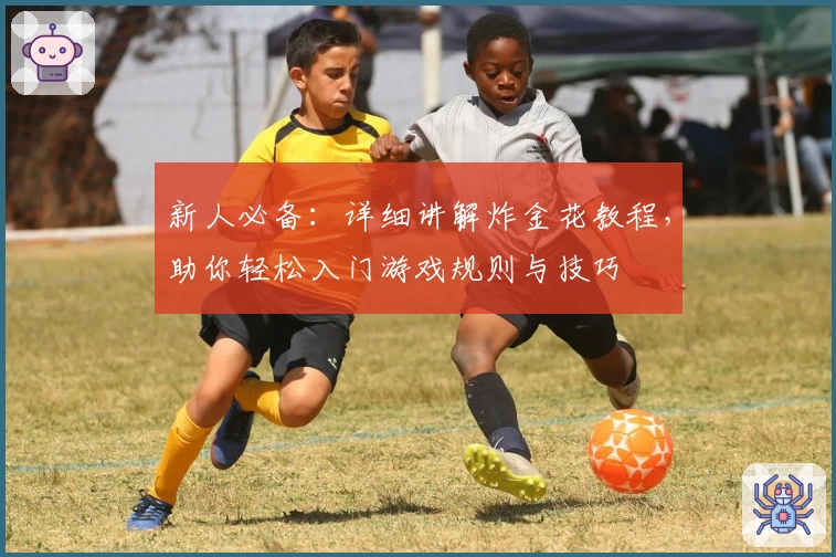 新人必备：详细讲解炸金花教程，助你轻松入门游戏规则与技巧