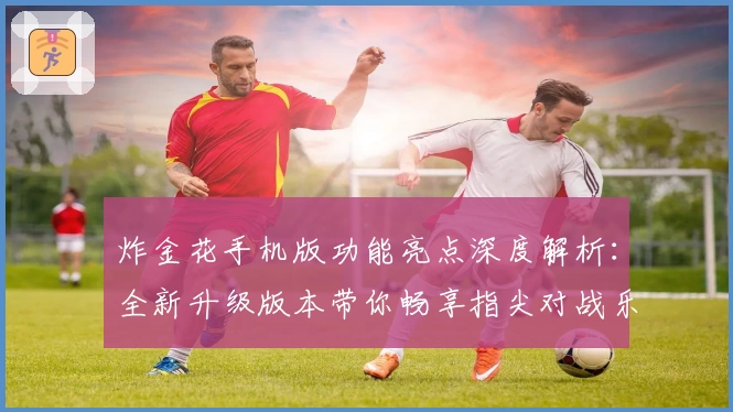 炸金花手机版功能亮点深度解析：全新升级版本带你畅享指尖对战乐趣