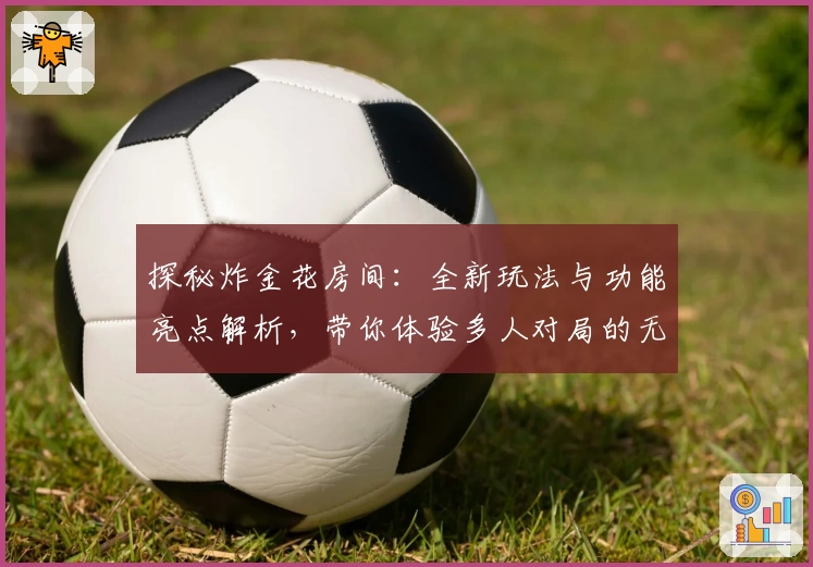 探秘炸金花房间：全新玩法与功能亮点解析，带你体验多人对局的无限欢乐