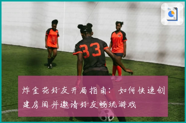 炸金花好友开局指南：如何快速创建房间并邀请好友畅玩游戏