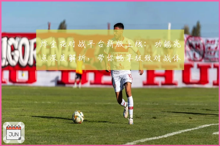 炸金花对战平台新版上线：功能亮点深度解析，带你畅享极致对战体验