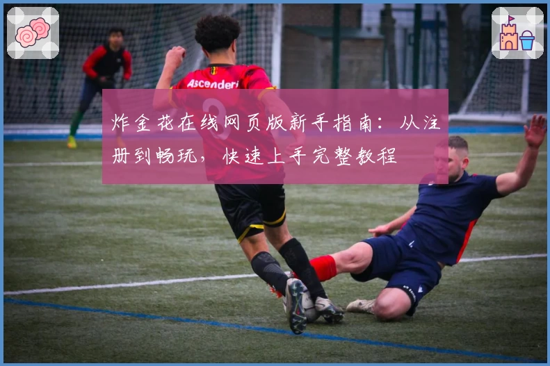 炸金花在线网页版新手指南：从注册到畅玩，快速上手完整教程