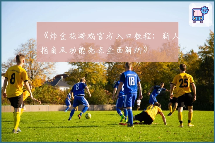 《炸金花游戏官方入口教程：新人指南及功能亮点全面解析》