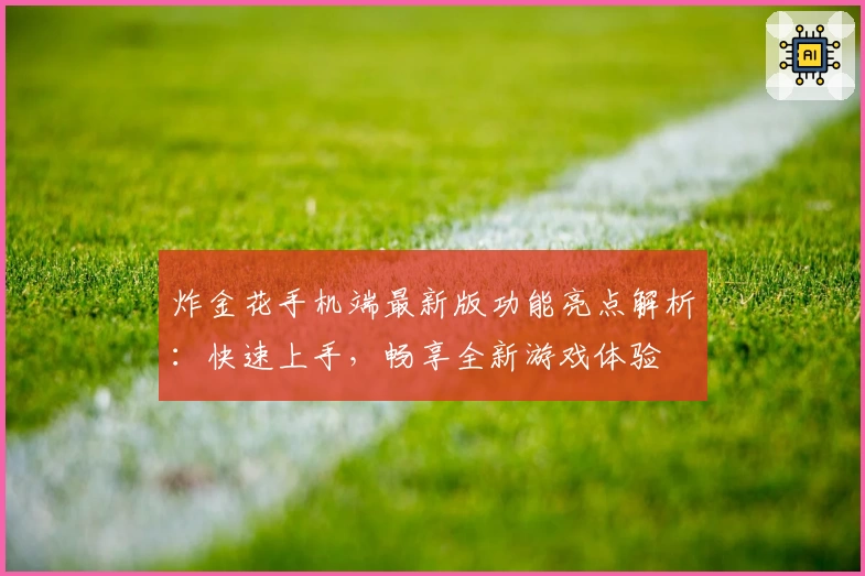 炸金花手机端最新版功能亮点解析：快速上手，畅享全新游戏体验