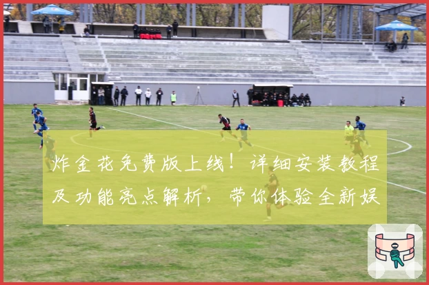 炸金花免费版上线！详细安装教程及功能亮点解析，带你体验全新娱乐玩法