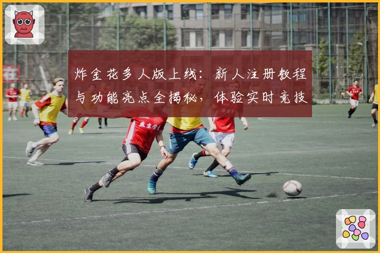 炸金花多人版上线：新人注册教程与功能亮点全揭秘，体验实时竞技的全新魅力