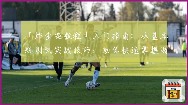 「炸金花教程」入门指南：从基本规则到实战技巧，助你快速掌握游戏精髓