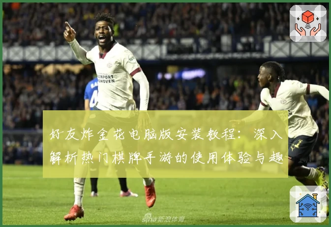 好友炸金花电脑版安装教程：深入解析热门棋牌手游的使用体验与趣味玩法