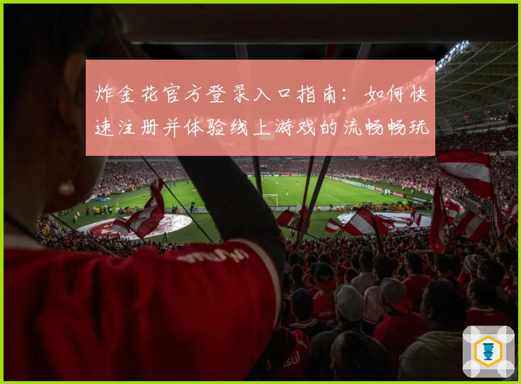 炸金花官方登录入口指南：如何快速注册并体验线上游戏的流畅畅玩