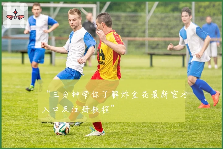 “三分钟带你了解炸金花最新官方入口及注册教程”