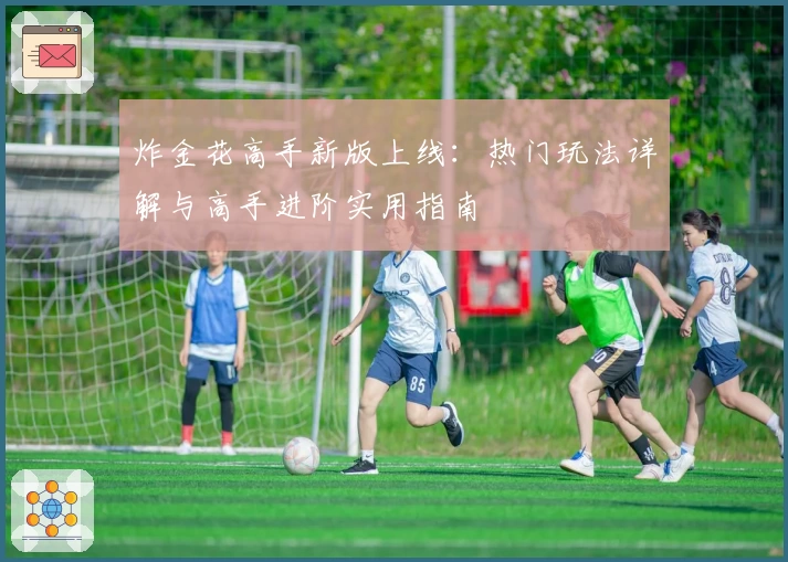 炸金花高手新版上线：热门玩法详解与高手进阶实用指南