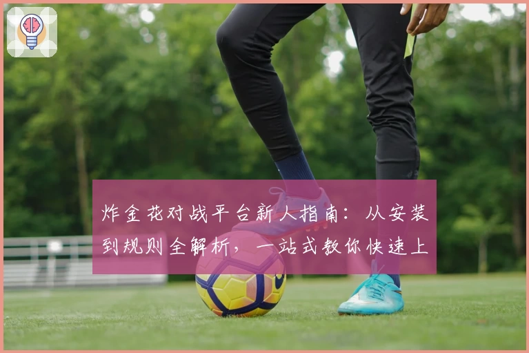 炸金花对战平台新人指南：从安装到规则全解析，一站式教你快速上手