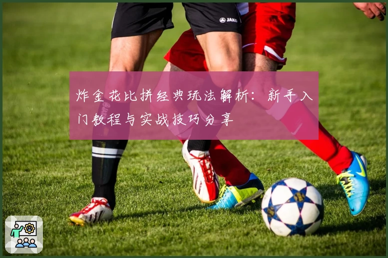 炸金花比拼经典玩法解析：新手入门教程与实战技巧分享