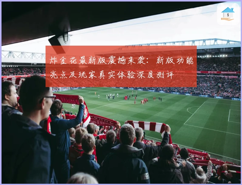 炸金花最新版震撼来袭：新版功能亮点及玩家真实体验深度测评