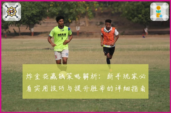 炸金花赢钱策略解析：新手玩家必看实用技巧与提升胜率的详细指南