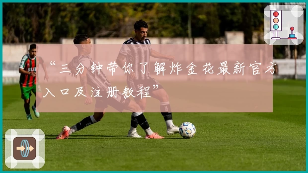 “三分钟带你了解炸金花最新官方入口及注册教程”
