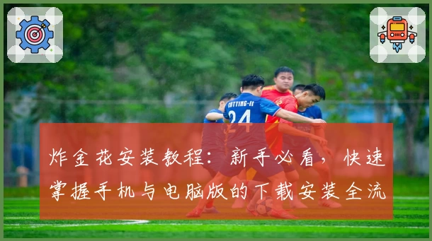 炸金花安装教程：新手必看，快速掌握手机与电脑版的下载安装全流程解析