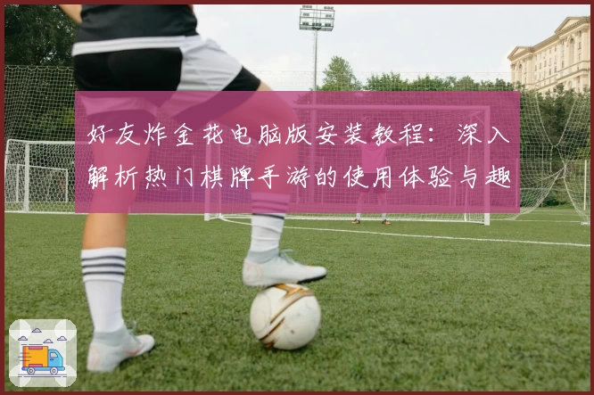 好友炸金花电脑版安装教程：深入解析热门棋牌手游的使用体验与趣味玩法