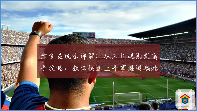 炸金花玩法详解：从入门规则到高手攻略，教你快速上手掌握游戏精髓