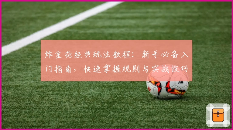 炸金花经典玩法教程：新手必备入门指南，快速掌握规则与实战技巧