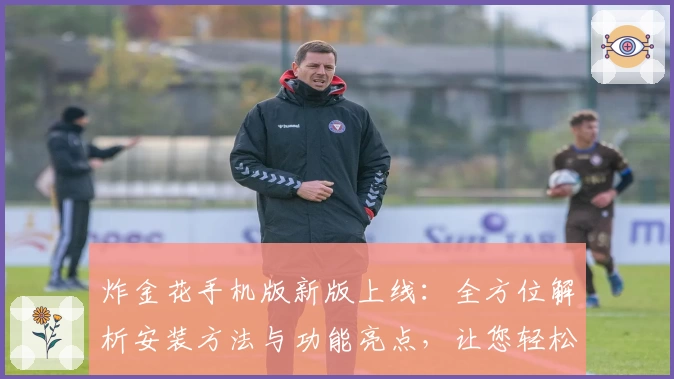 炸金花手机版新版上线：全方位解析安装方法与功能亮点，让您轻松畅玩时尚对战