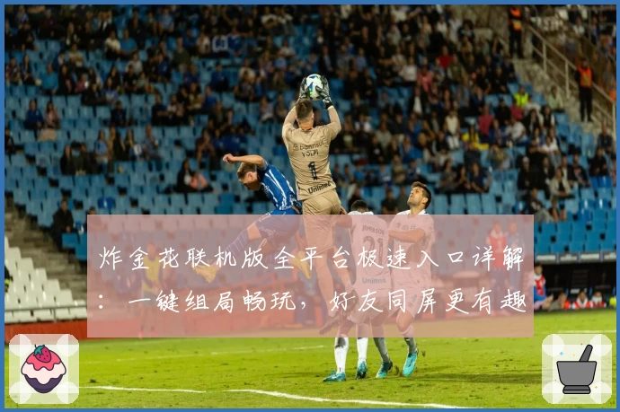 炸金花联机版全平台极速入口详解：一键组局畅玩，好友同屏更有趣