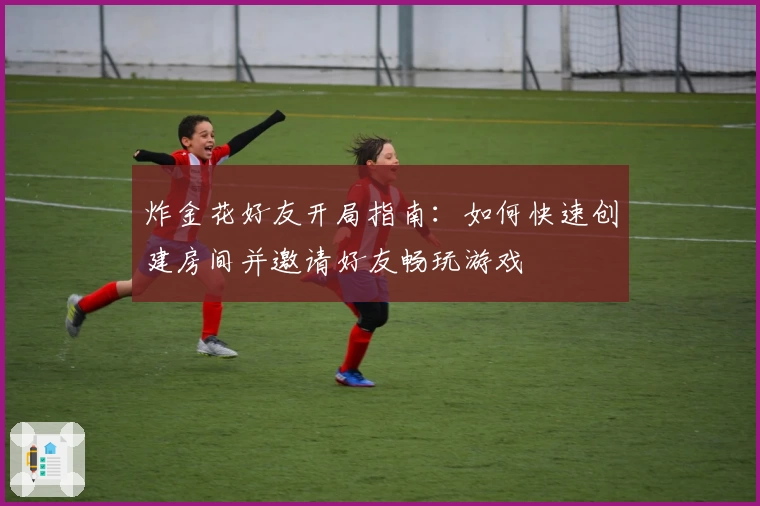 炸金花好友开局指南：如何快速创建房间并邀请好友畅玩游戏