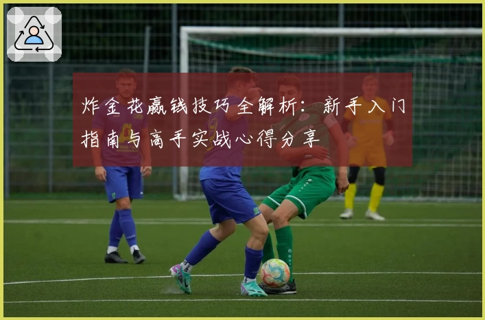 炸金花赢钱技巧全解析：新手入门指南与高手实战心得分享