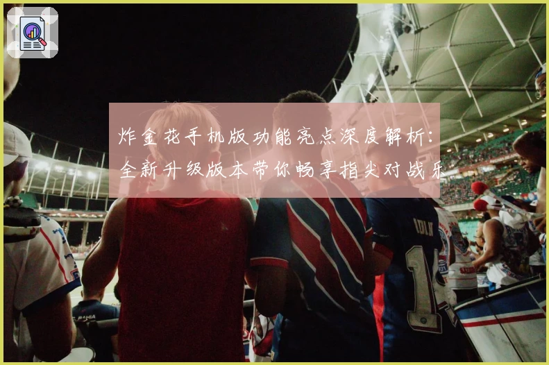 炸金花手机版功能亮点深度解析：全新升级版本带你畅享指尖对战乐趣