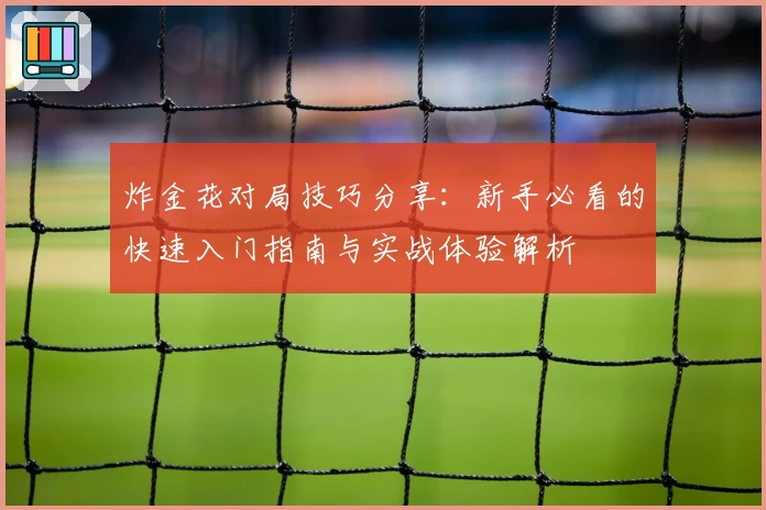 炸金花对局技巧分享：新手必看的快速入门指南与实战体验解析
