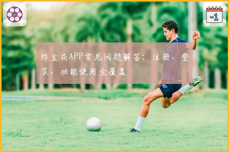炸金花APP常见问题解答：注册、登录、功能使用全覆盖
