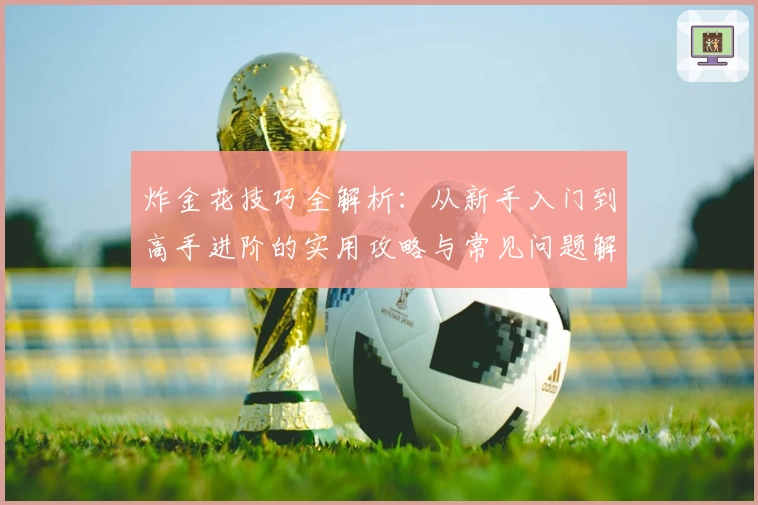 炸金花技巧全解析：从新手入门到高手进阶的实用攻略与常见问题解答