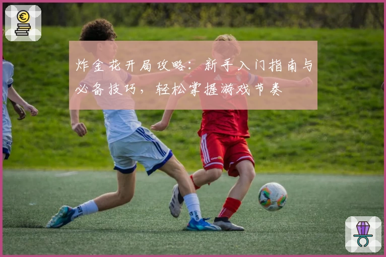 炸金花开局攻略：新手入门指南与必备技巧，轻松掌握游戏节奏