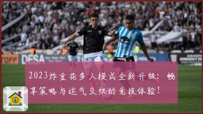 2023炸金花多人模式全新升级：畅享策略与运气交织的竞技体验！