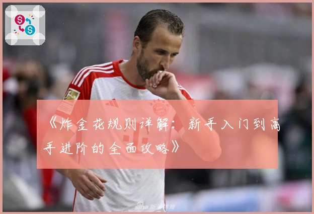 《炸金花规则详解：新手入门到高手进阶的全面攻略》