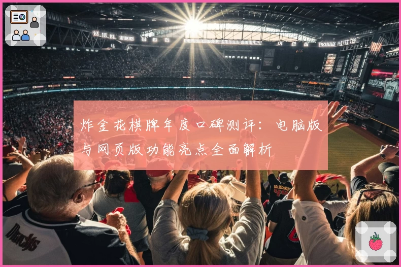炸金花棋牌年度口碑测评:电脑版与网页版功能亮点全面解析