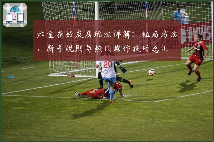 炸金花好友房玩法详解：组局方法、新手规则与热门操作技巧总汇