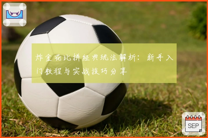 炸金花比拼经典玩法解析:新手入门教程与实战技巧分享