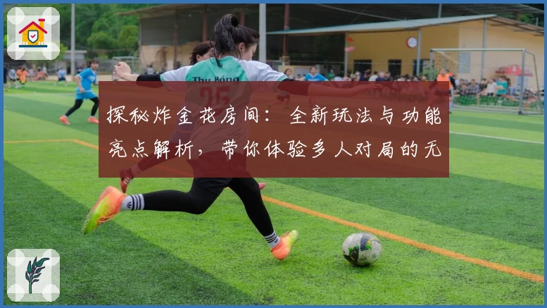 探秘炸金花房间：全新玩法与功能亮点解析，带你体验多人对局的无限欢乐