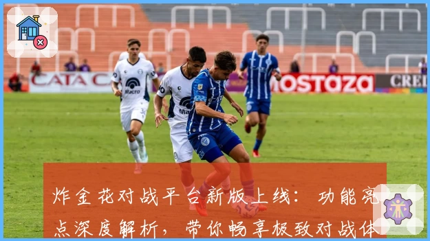 炸金花对战平台新版上线：功能亮点深度解析，带你畅享极致对战体验