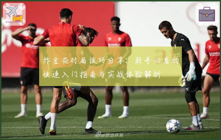 炸金花对局技巧分享：新手必看的快速入门指南与实战体验解析