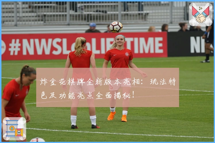 炸金花棋牌全新版本亮相：玩法特色及功能亮点全面揭秘！