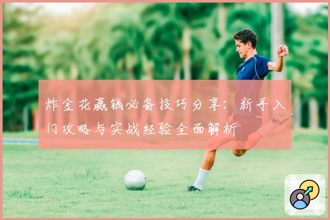 炸金花赢钱必备技巧分享：新手入门攻略与实战经验全面解析