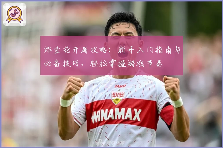 炸金花开局攻略：新手入门指南与必备技巧，轻松掌握游戏节奏