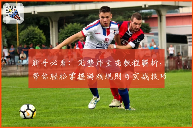 新手必看：完整炸金花教程解析，带你轻松掌握游戏规则与实战技巧