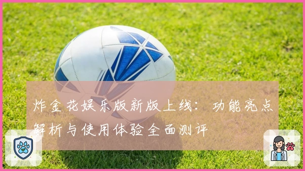 炸金花娱乐版新版上线：功能亮点解析与使用体验全面测评